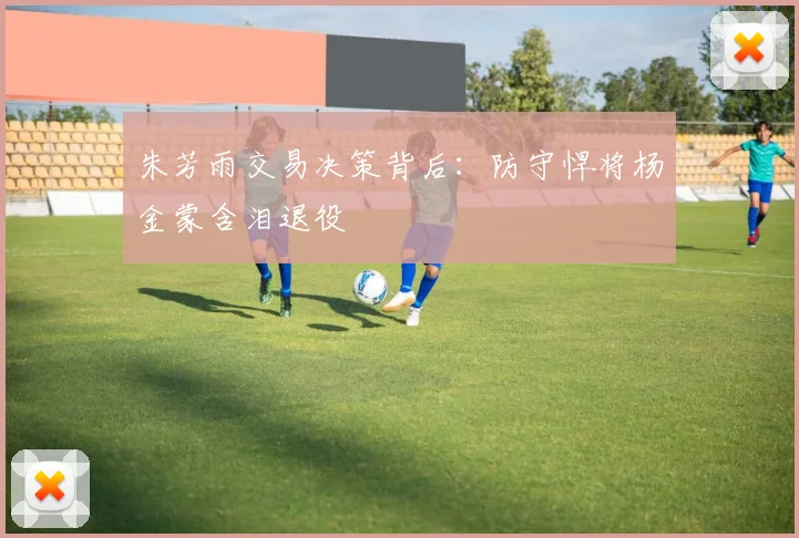 朱芳雨交易决策背后：防守悍将杨金蒙含泪退役