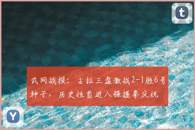 武网战报：古拉三盘激战2-1胜6号种子，历史性首进八强握拳庆祝