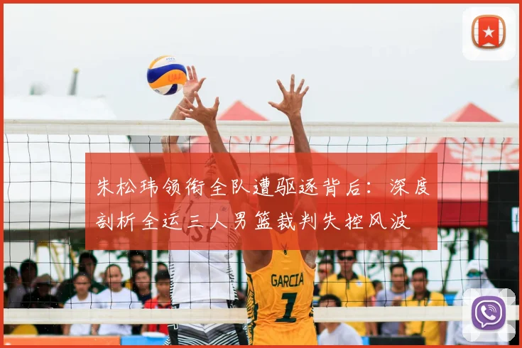 朱松玮领衔全队遭驱逐背后：深度剖析全运三人男篮裁判失控风波