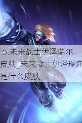 lol未来战士伊泽瑞尔皮肤_未来战士伊泽瑞尔是什么皮肤