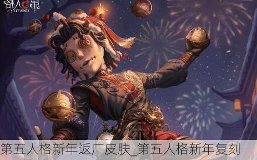 第五人格新年返厂皮肤_第五人格新年复刻