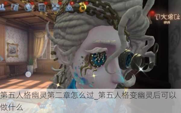 第五人格幽灵第二章怎么过_第五人格变幽灵后可以做什么