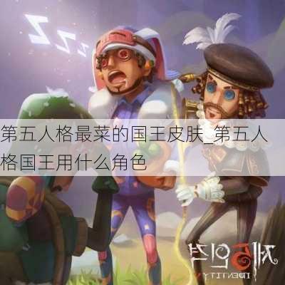 第五人格最菜的国王皮肤_第五人格国王用什么角色