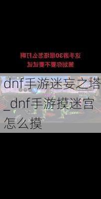 dnf手游迷妄之塔_dnf手游摸迷宫怎么摸