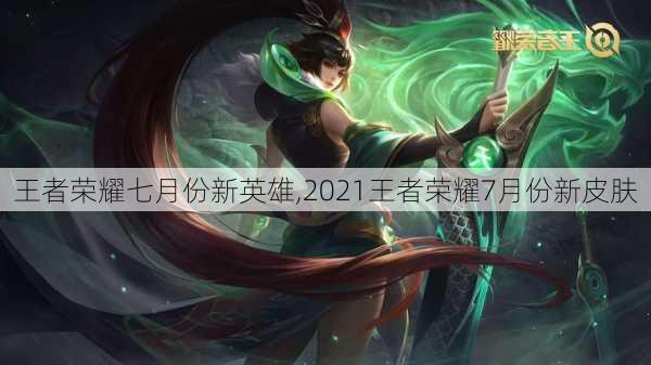 王者荣耀七月份新英雄,2021王者荣耀7月份新皮肤