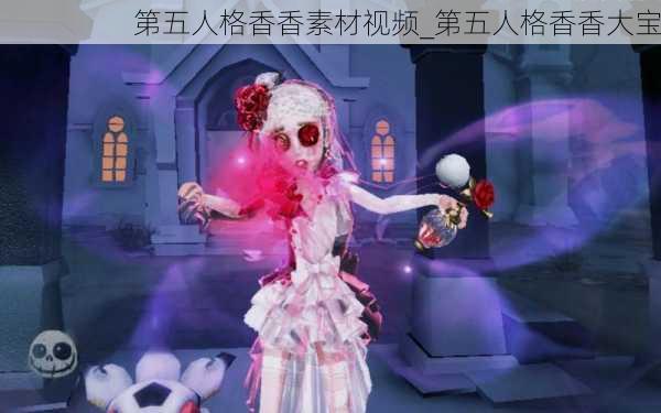 第五人格香香素材视频_第五人格香香大宝