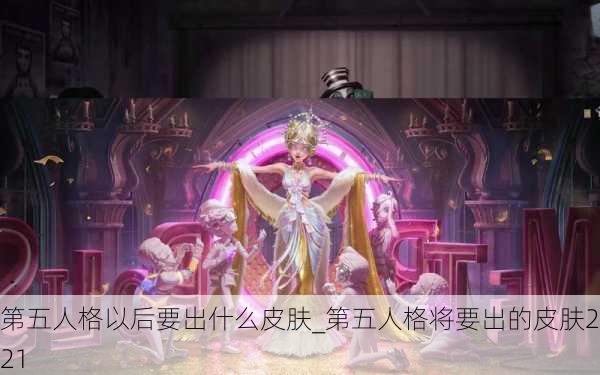 第五人格以后要出什么皮肤_第五人格将要出的皮肤2021