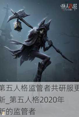 第五人格监管者共研服更新_第五人格2020年新的监管者