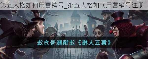 第五人格如何用营销号_第五人格如何用营销号注册