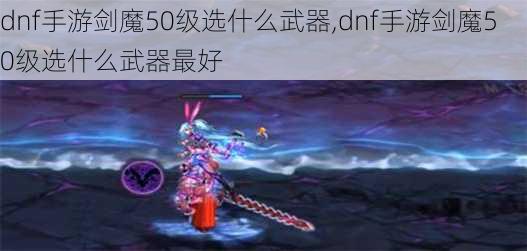 dnf手游剑魔50级选什么武器,dnf手游剑魔50级选什么武器最好