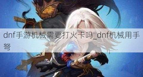 dnf手游机械需要打火卡吗_dnf机械用手弩