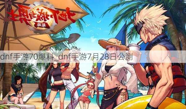 dnf手游70爆料_dnf手游7月28日公测