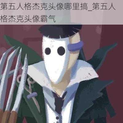 第五人格杰克头像哪里搞_第五人格杰克头像霸气