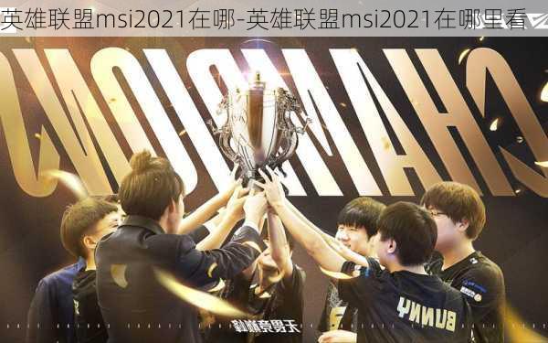 英雄联盟msi2021在哪-英雄联盟msi2021在哪里看