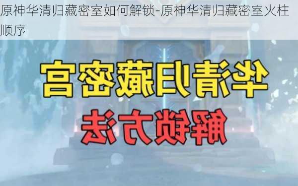 原神华清归藏密室如何解锁-原神华清归藏密室火柱顺序