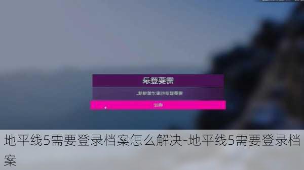 地平线5需要登录档案怎么解决-地平线5需要登录档案