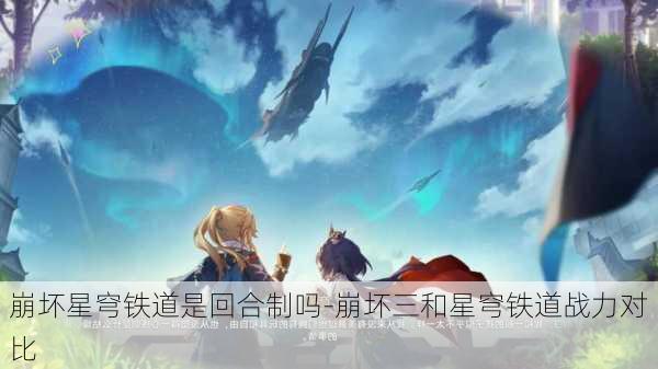 崩坏星穹铁道是回合制吗-崩坏三和星穹铁道战力对比