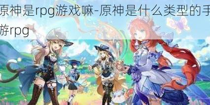 原神是rpg游戏嘛-原神是什么类型的手游rpg