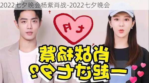 2022七夕晚会杨紫肖战-2022七夕晚会