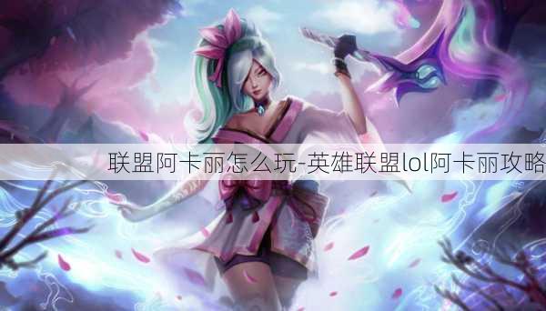 联盟阿卡丽怎么玩-英雄联盟lol阿卡丽攻略