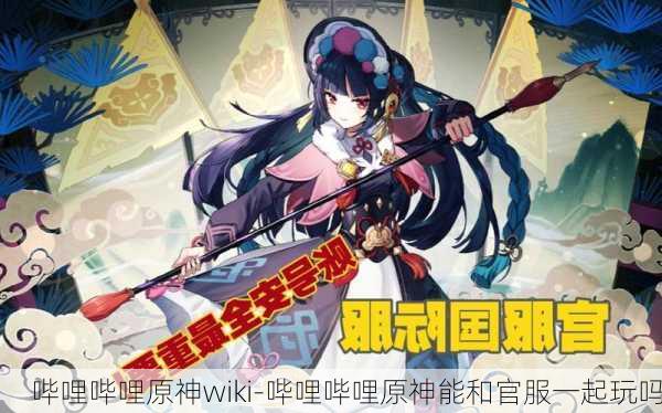 哔哩哔哩原神wiki-哔哩哔哩原神能和官服一起玩吗