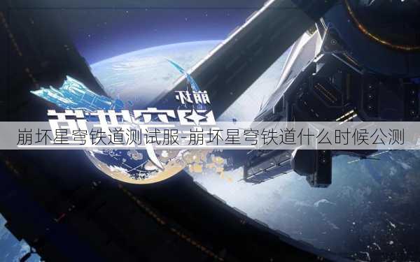 崩坏星穹铁道测试服-崩坏星穹铁道什么时候公测