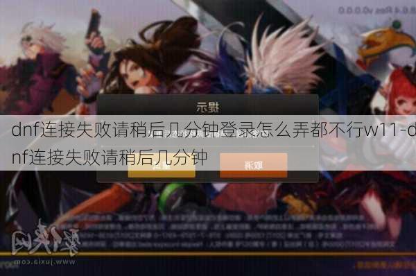 dnf连接失败请稍后几分钟登录怎么弄都不行w11-dnf连接失败请稍后几分钟