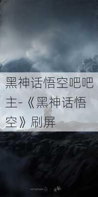 黑神话悟空吧吧主-《黑神话悟空》刷屏