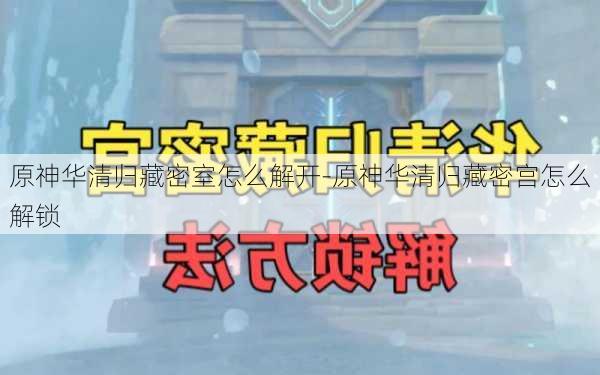 原神华清归藏密室怎么解开-原神华清归藏密宫怎么解锁